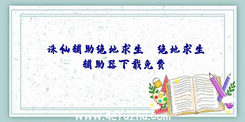 「诛仙辅助绝地求生」|绝地求生辅助器下载免费